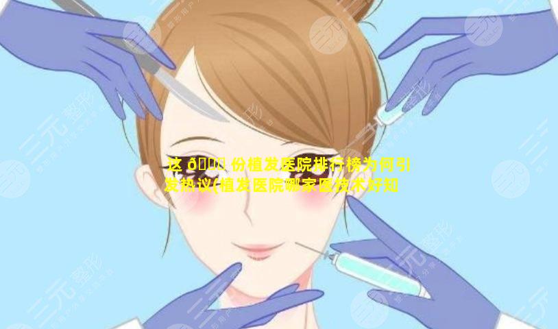 这 💐 份植发医院排行榜为何引发热议(植发医院哪家医技术好知乎)